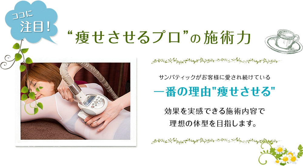 ココに注目！痩せさせるプロの施術力 サンパティックがお客様に愛され続けている一番の理由「痩せさせる」効果を実感できる施術内容で理想の体型を目指します。
